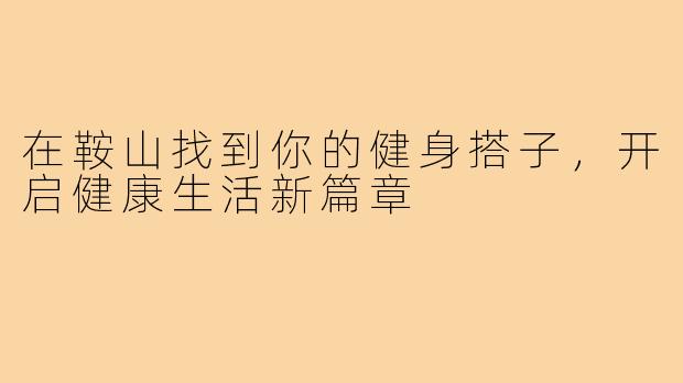 在鞍山找到你的健身搭子，开启健康生活新篇章