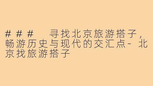 ### 寻找北京旅游搭子,畅游历史与现代的交汇点-北京找旅游搭子