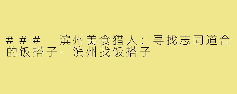 ### 滨州美食猎人:寻找志同道合的饭搭子-滨州找饭搭子