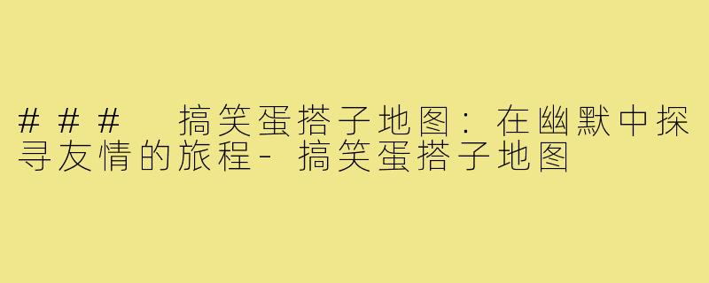 ### 搞笑蛋搭子地图:在幽默中探寻友情的旅程-搞笑蛋搭子地图