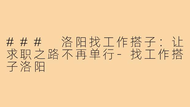 ### 洛阳找工作搭子:让求职之路不再单行-找工作搭子洛阳