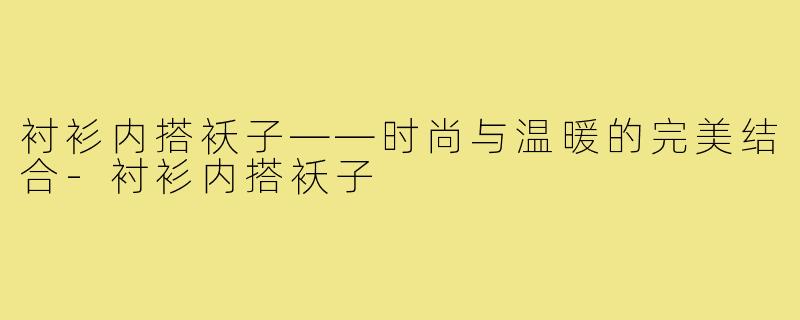衬衫内搭袄子——时尚与温暖的完美结合