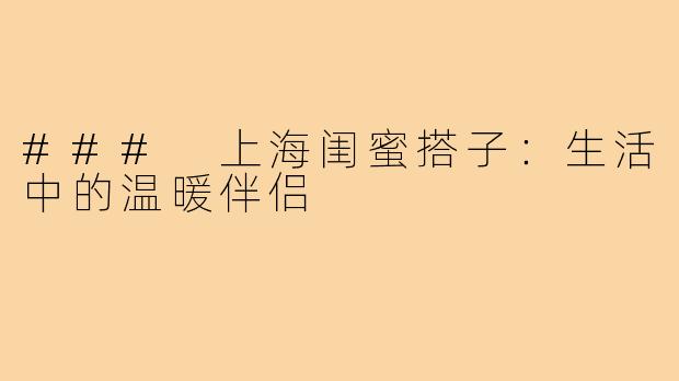 ### 上海闺蜜搭子:生活中的温暖伴侣