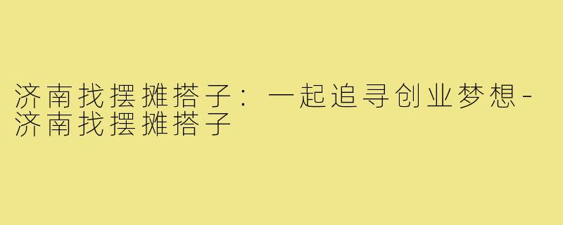 济南找摆摊搭子：一起追寻创业梦想