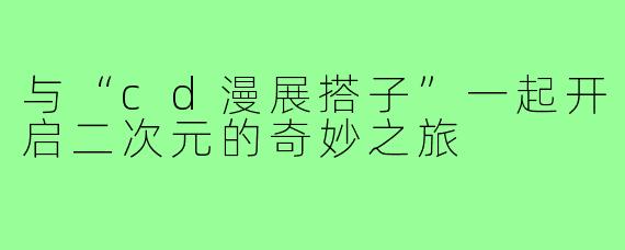 与“cd漫展搭子”一起开启二次元的奇妙之旅