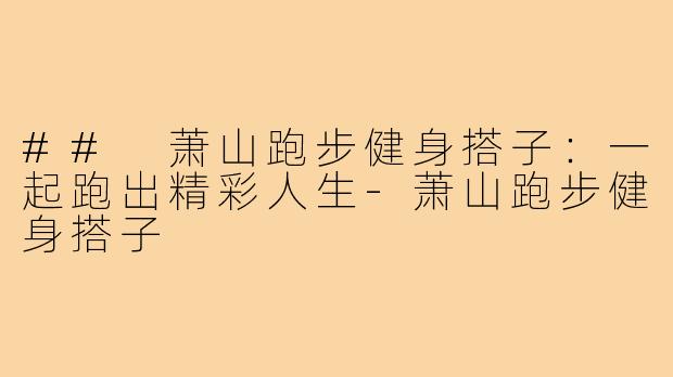 ## 萧山跑步健身搭子：一起跑出精彩人生-萧山跑步健身搭子