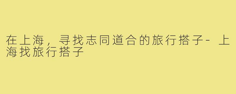 在上海，寻找志同道合的旅行搭子-上海找旅行搭子