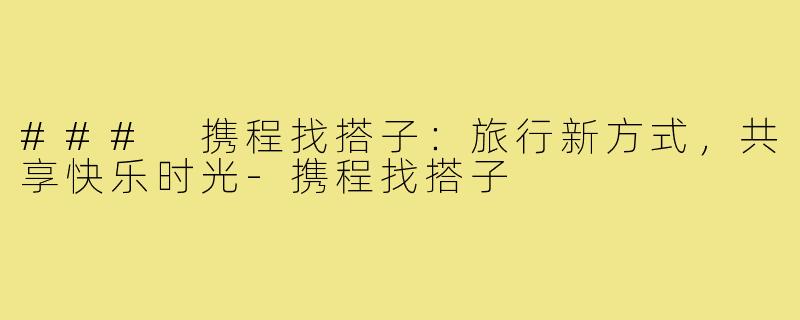 ### 携程找搭子：旅行新方式，共享快乐时光