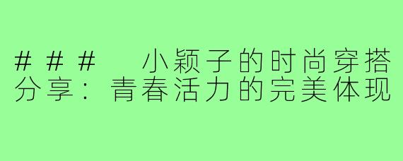 ### 小颖子的时尚穿搭分享:青春活力的完美体现
