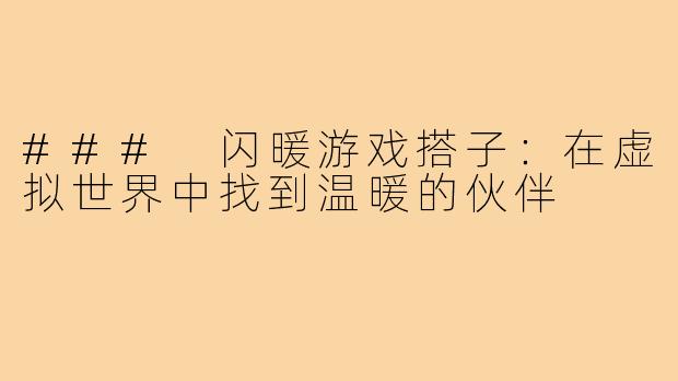 ### 闪暖游戏搭子:在虚拟世界中找到温暖的伙伴