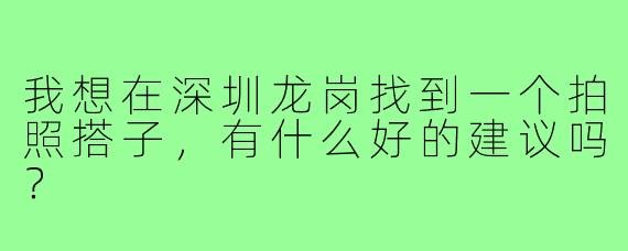我想在深圳龙岗找到一个拍照搭子,有什么好的建议吗?