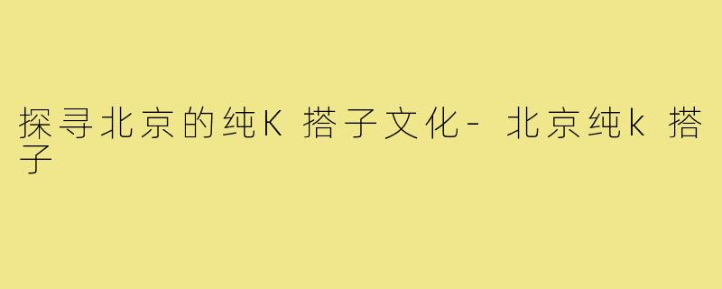 探寻北京的纯K搭子文化-北京纯k搭子