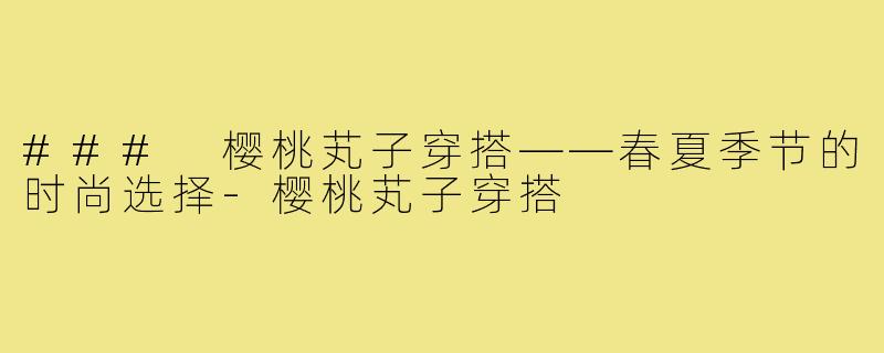 ### 樱桃芄子穿搭——春夏季节的时尚选择-樱桃芄子穿搭