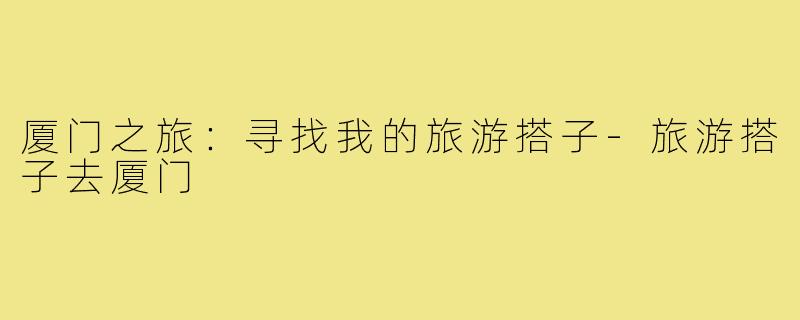厦门之旅:寻找我的旅游搭子-旅游搭子去厦门