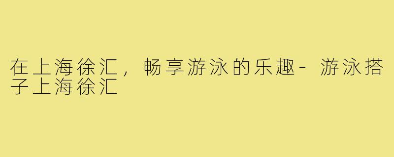 在上海徐汇,畅享游泳的乐趣-游泳搭子上海徐汇