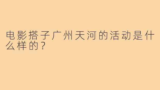 电影搭子广州天河的活动是什么样的？
