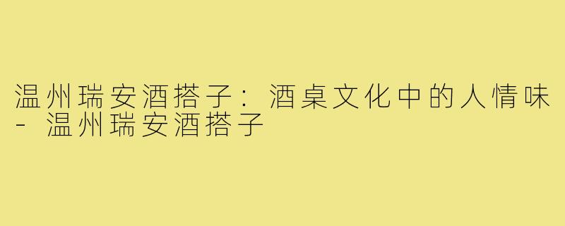 温州瑞安酒搭子：酒桌文化中的人情味-温州瑞安酒搭子