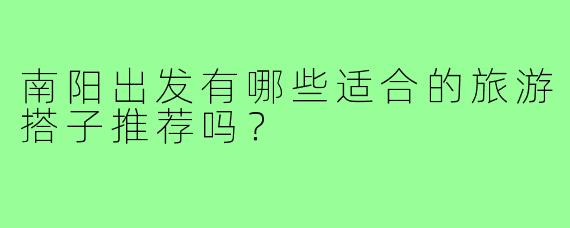 南阳出发有哪些适合的旅游搭子推荐吗？