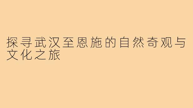 探寻武汉至恩施的自然奇观与文化之旅