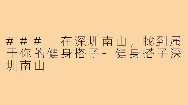 ### 在深圳南山,找到属于你的健身搭子-健身搭子深圳南山