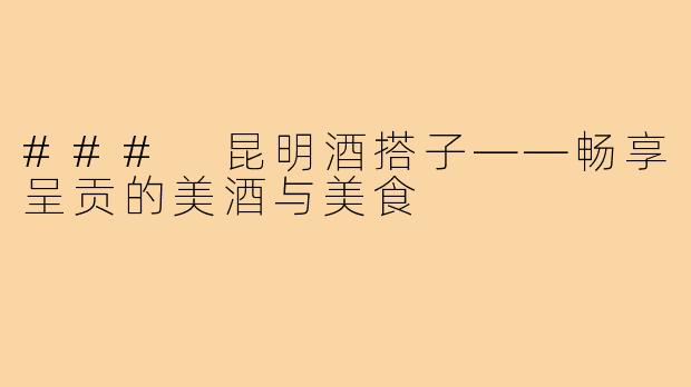 ### 昆明酒搭子——畅享呈贡的美酒与美食