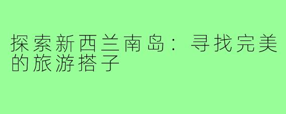 探索新西兰南岛：寻找完美的旅游搭子