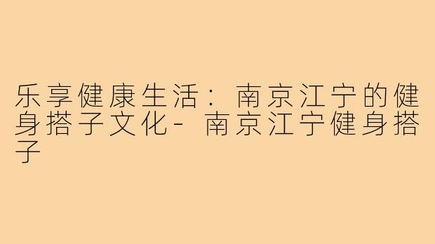 乐享健康生活:南京江宁的健身搭子文化-南京江宁健身搭子