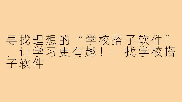 寻找理想的“学校搭子软件”,让学习更有趣!-找学校搭子软件