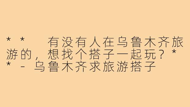 ** 有没有人在乌鲁木齐旅游的，想找个搭子一起玩？**