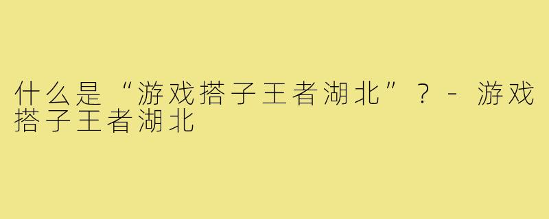 什么是“游戏搭子王者湖北”？