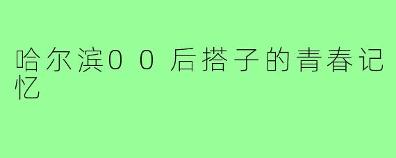 哈尔滨00后搭子的青春记忆