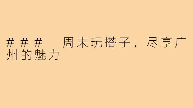 ### 周末玩搭子,尽享广州的魅力