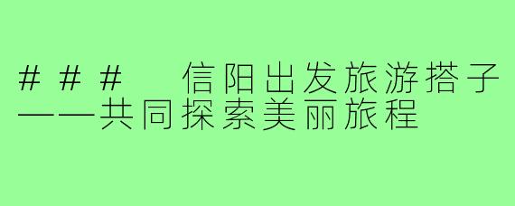 ### 信阳出发旅游搭子——共同探索美丽旅程