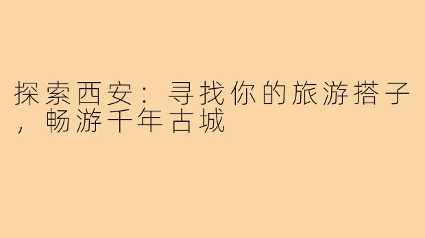 探索西安:寻找你的旅游搭子,畅游千年古城