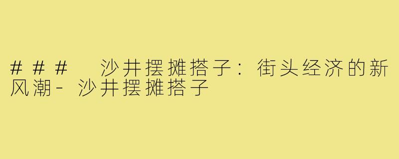 ### 沙井摆摊搭子:街头经济的新风潮-沙井摆摊搭子