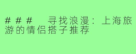 ### 寻找浪漫：上海旅游的情侣搭子推荐