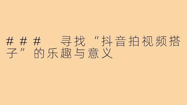 ### 寻找“抖音拍视频搭子”的乐趣与意义