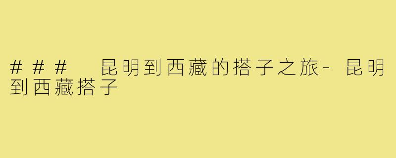 ### 昆明到西藏的搭子之旅-昆明到西藏搭子