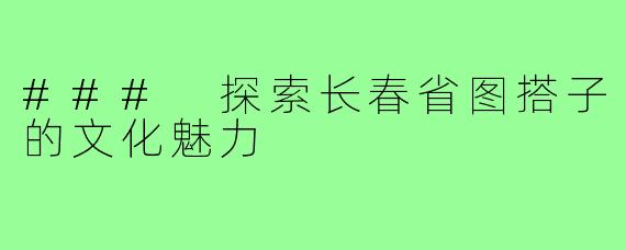 ### 探索长春省图搭子的文化魅力