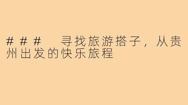 ### 寻找旅游搭子,从贵州出发的快乐旅程