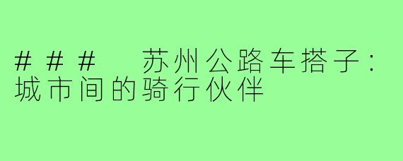 ### 苏州公路车搭子:城市间的骑行伙伴