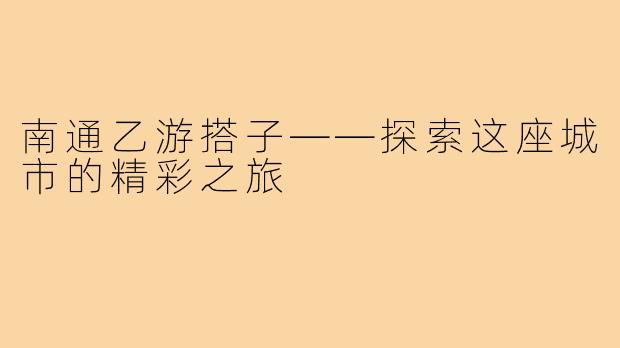 南通乙游搭子——探索这座城市的精彩之旅
