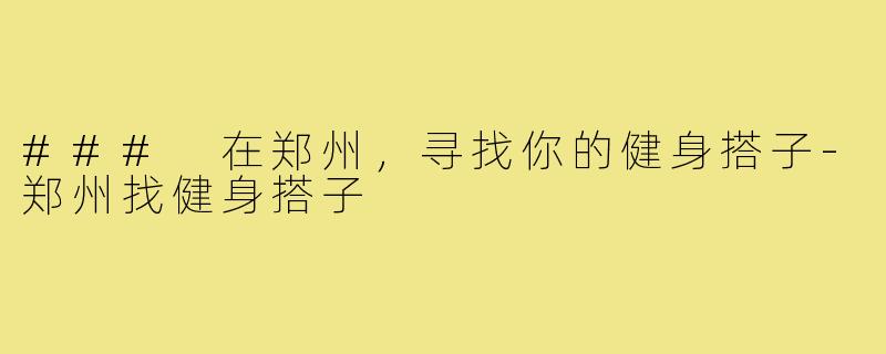 ### 在郑州,寻找你的健身搭子-郑州找健身搭子