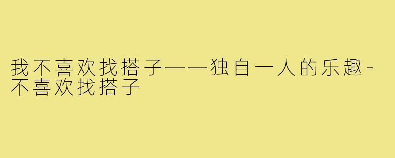 我不喜欢找搭子——独自一人的乐趣-不喜欢找搭子