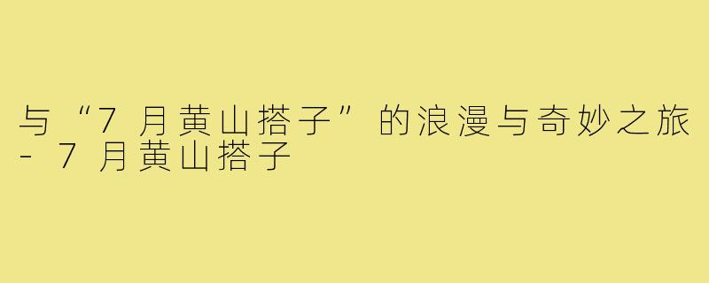 与“7月黄山搭子”的浪漫与奇妙之旅-7月黄山搭子