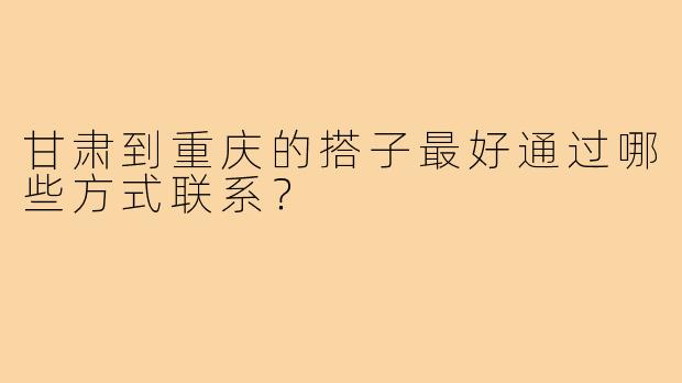 甘肃到重庆的搭子最好通过哪些方式联系？