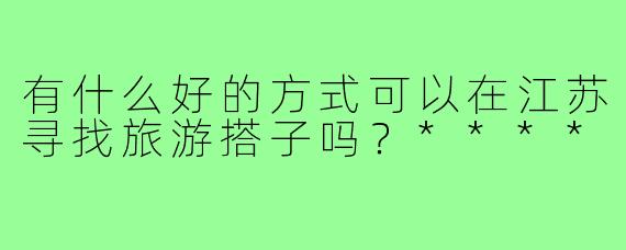 有什么好的方式可以在江苏寻找旅游搭子吗？****