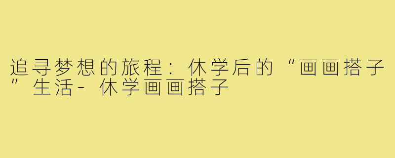 追寻梦想的旅程:休学后的“画画搭子”生活-休学画画搭子