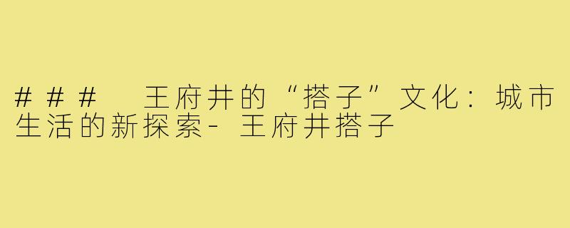 ### 王府井的“搭子”文化：城市生活的新探索-王府井搭子