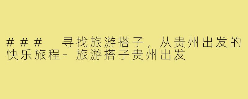 ### 寻找旅游搭子,从贵州出发的快乐旅程-旅游搭子贵州出发